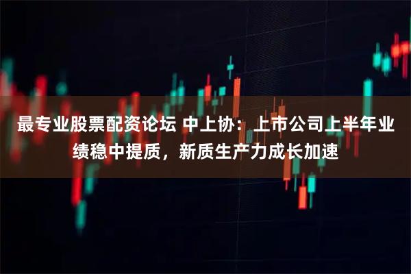 最专业股票配资论坛 中上协：上市公司上半年业绩稳中提质，新质生产力成长加速