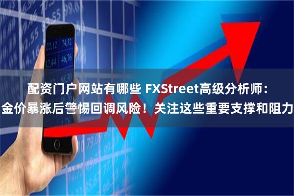 配资门户网站有哪些 FXStreet高级分析师：金价暴涨后警惕回调风险！关注这些重要支撑和阻力