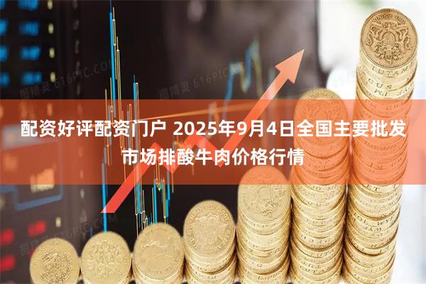 配资好评配资门户 2025年9月4日全国主要批发市场排酸牛肉价格行情