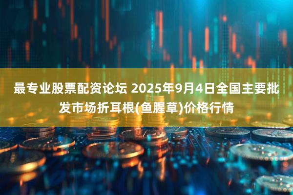 最专业股票配资论坛 2025年9月4日全国主要批发市场折耳根(鱼腥草)价格行情