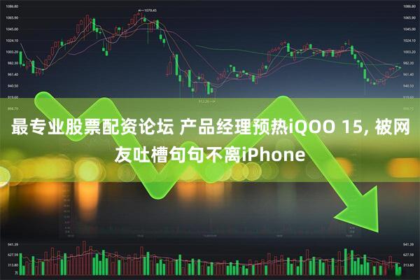 最专业股票配资论坛 产品经理预热iQOO 15, 被网友吐槽句句不离iPhone