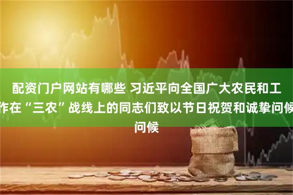 配资门户网站有哪些 习近平向全国广大农民和工作在“三农”战线上的同志们致以节日祝贺和诚挚问候