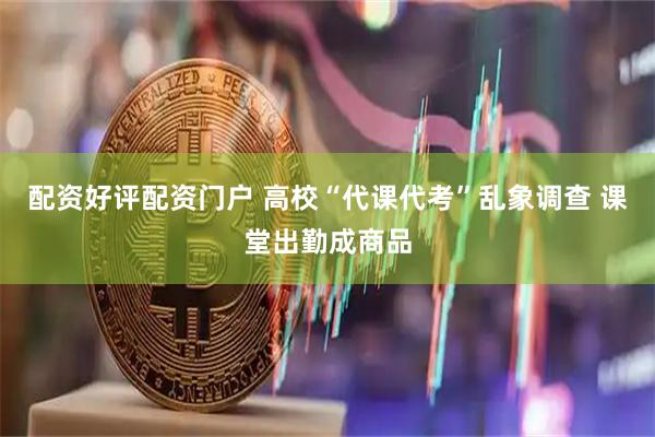 配资好评配资门户 高校“代课代考”乱象调查 课堂出勤成商品