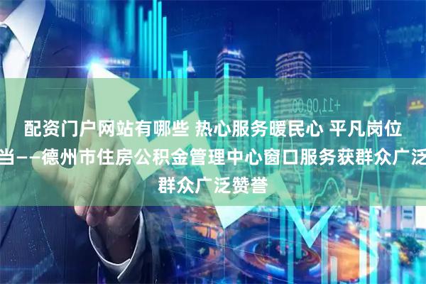 配资门户网站有哪些 热心服务暖民心 平凡岗位显担当——德州市住房公积金管理中心窗口服务获群众广泛赞誉