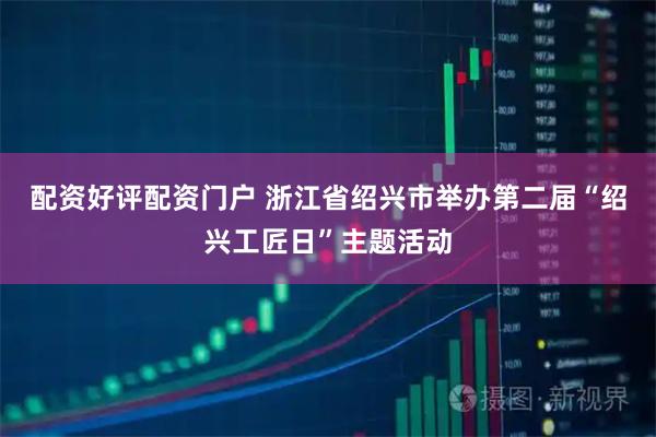 配资好评配资门户 浙江省绍兴市举办第二届“绍兴工匠日”主题活动