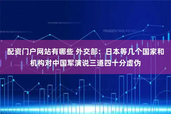配资门户网站有哪些 外交部：日本等几个国家和机构对中国军演说三道四十分虚伪