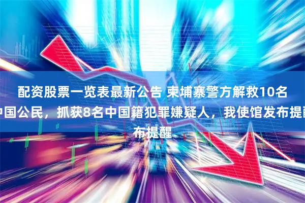 配资股票一览表最新公告 柬埔寨警方解救10名中国公民，抓获8名中国籍犯罪嫌疑人，我使馆发布提醒
