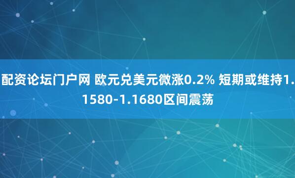 配资论坛门户网 欧元兑美元微涨0.2% 短期或维持1.1580-1.1680区间震荡