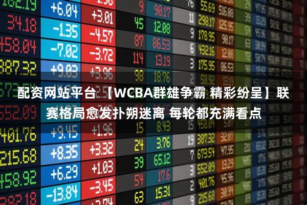 配资网站平台 【WCBA群雄争霸 精彩纷呈】联赛格局愈发扑朔迷离 每轮都充满看点