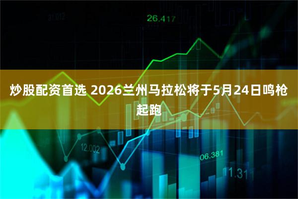 炒股配资首选 2026兰州马拉松将于5月24日鸣枪起跑