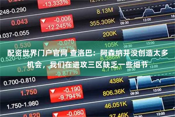 配资世界门户官网 查洛巴：阿森纳并没创造太多机会，我们在进攻三区缺乏一些细节