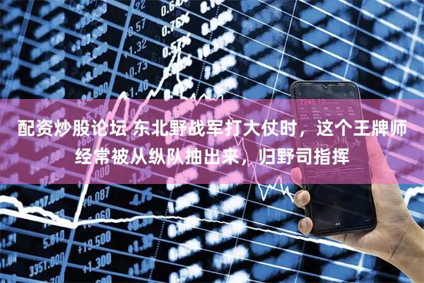 配资炒股论坛 东北野战军打大仗时，这个王牌师经常被从纵队抽出来，归野司指挥