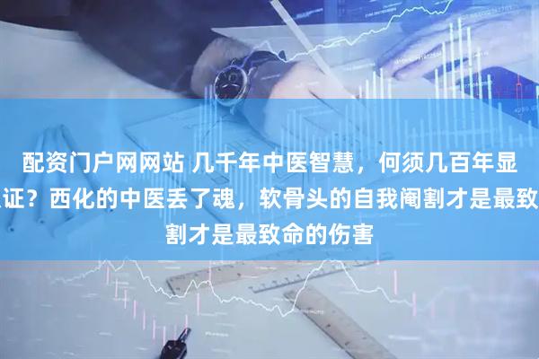 配资门户网网站 几千年中医智慧，何须几百年显微镜来认证？西化的中医丢了魂，软骨头的自我阉割才是最致命的伤害