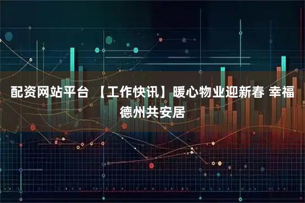 配资网站平台 【工作快讯】暖心物业迎新春 幸福德州共安居