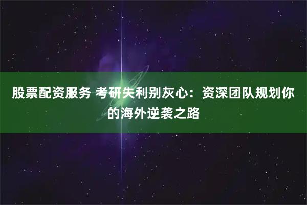 股票配资服务 考研失利别灰心：资深团队规划你的海外逆袭之路