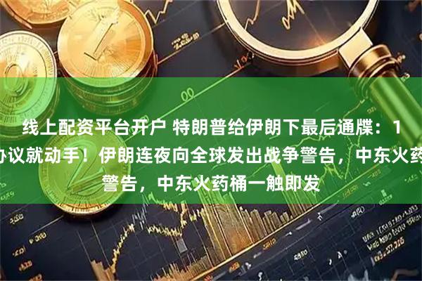 线上配资平台开户 特朗普给伊朗下最后通牒：10天内不签协议就动手！伊朗连夜向全球发出战争警告，中东火药桶一触即发