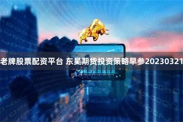 老牌股票配资平台 东吴期货投资策略早参20230321
