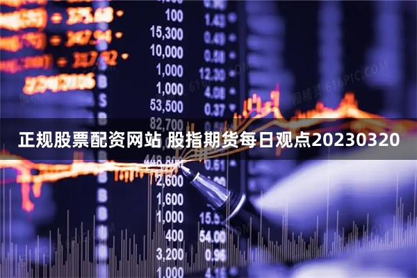 正规股票配资网站 股指期货每日观点20230320