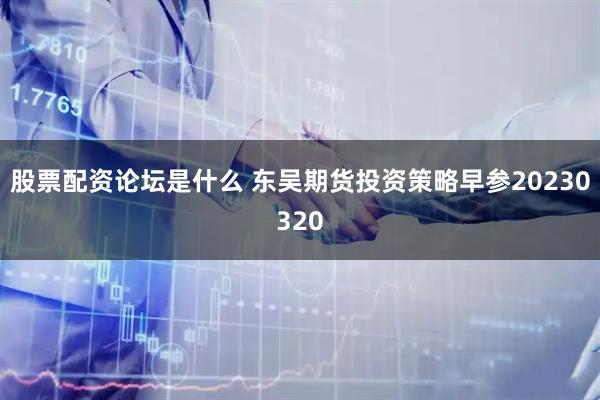股票配资论坛是什么 东吴期货投资策略早参20230320