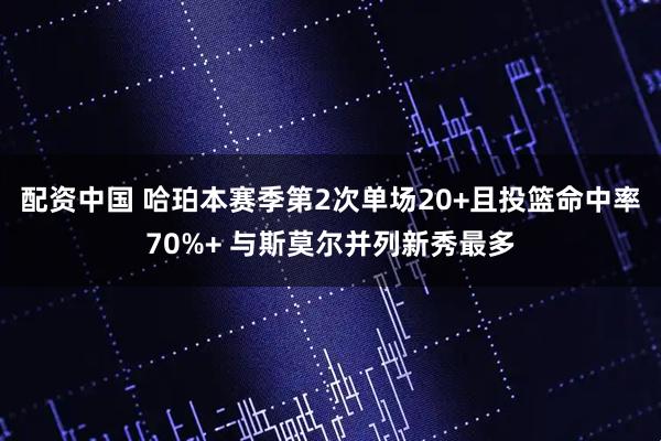 配资中国 哈珀本赛季第2次单场20+且投篮命中率70%+ 与斯莫尔并列新秀最多