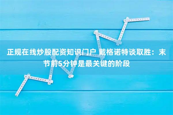 正规在线炒股配资知识门户 戴格诺特谈取胜：末节前5分钟是最关键的阶段