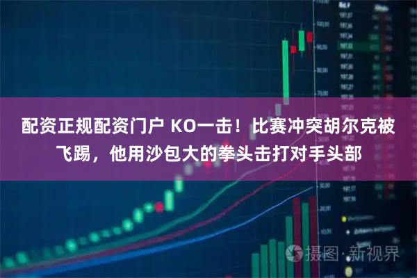 配资正规配资门户 KO一击！比赛冲突胡尔克被飞踢，他用沙包大的拳头击打对手头部