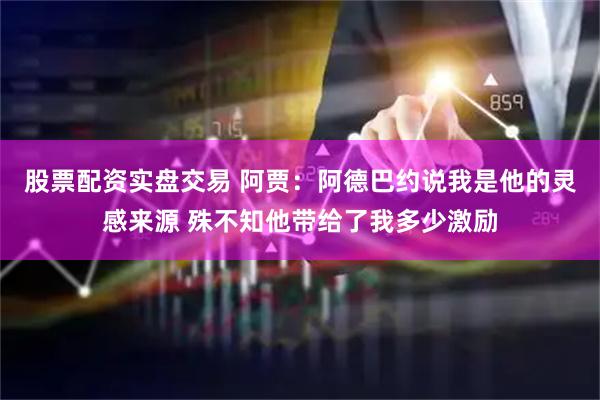 股票配资实盘交易 阿贾：阿德巴约说我是他的灵感来源 殊不知他带给了我多少激励