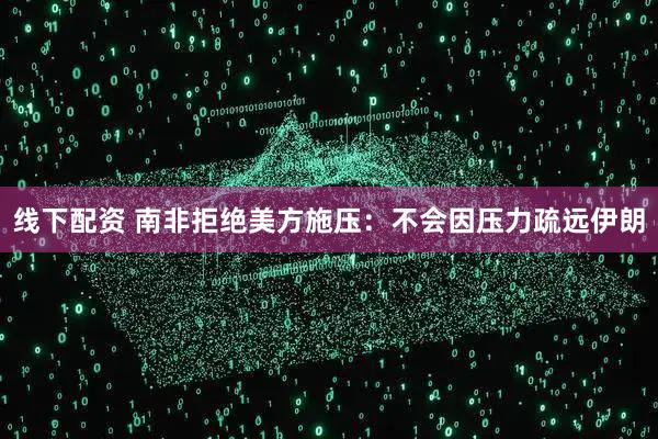 线下配资 南非拒绝美方施压：不会因压力疏远伊朗