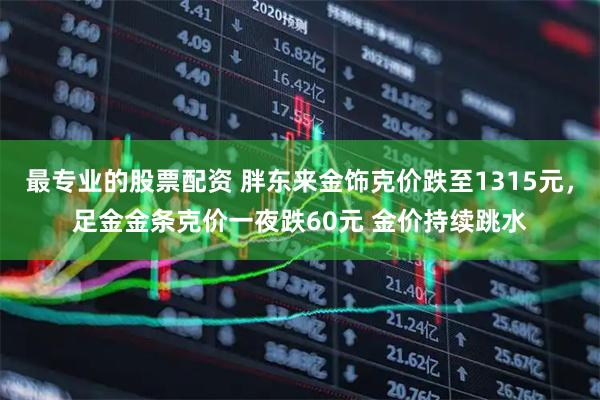 最专业的股票配资 胖东来金饰克价跌至1315元,足金金条克价一夜跌60元 金价持续跳水