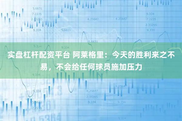 实盘杠杆配资平台 阿莱格里:今天的胜利来之不易,不会给任何球员施加压力