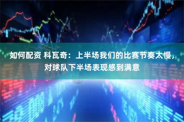 如何配资 科瓦奇：上半场我们的比赛节奏太慢，对球队下半场表现感到满意