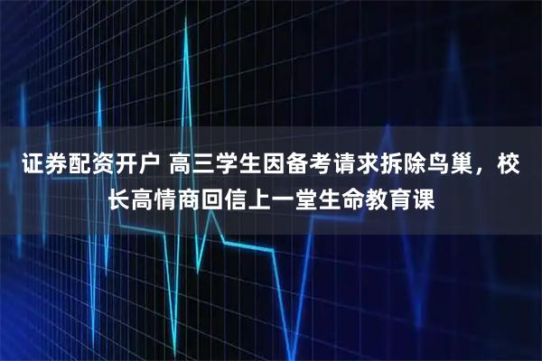 证券配资开户 高三学生因备考请求拆除鸟巢，校长高情商回信上一堂生命教育课