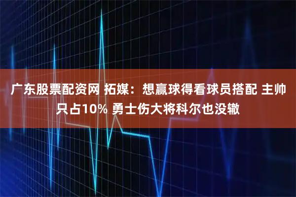 广东股票配资网 拓媒:想赢球得看球员搭配 主帅只占10% 勇士伤大将科尔也没辙