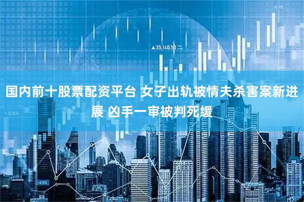 国内前十股票配资平台 女子出轨被情夫杀害案新进展 凶手一审被判死缓