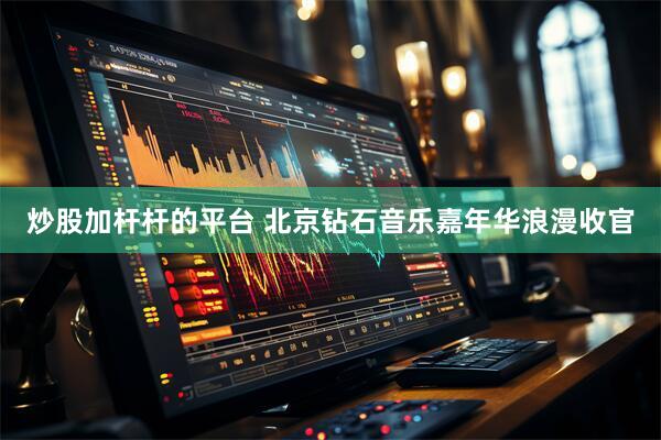 炒股加杆杆的平台 北京钻石音乐嘉年华浪漫收官