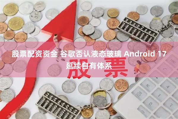 股票配资资金 谷歌否认液态玻璃 Android 17延续自有体系