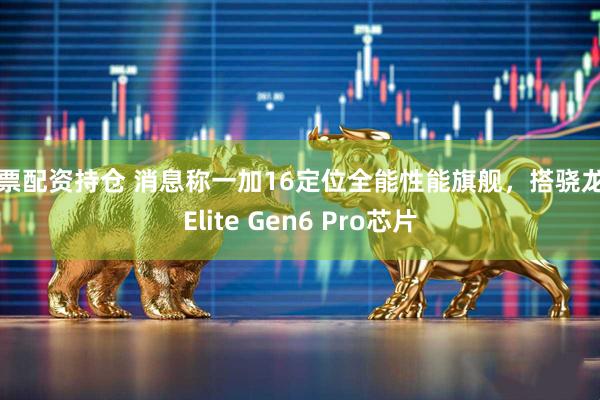 股票配资持仓 消息称一加16定位全能性能旗舰，搭骁龙8 Elite Gen6 Pro芯片