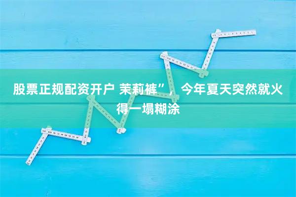 股票正规配资开户 茉莉裤”，今年夏天突然就火得一塌糊涂