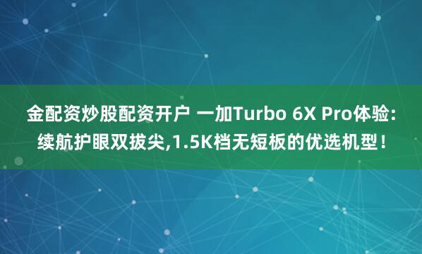 金配资炒股配资开户 一加Turbo 6X Pro体验:续航护眼双拔尖,1.5K档无短板的优选机型！