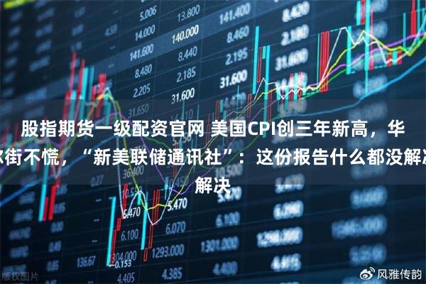股指期货一级配资官网 美国CPI创三年新高，华尔街不慌，“新美联储通讯社”：这份报告什么都没解决