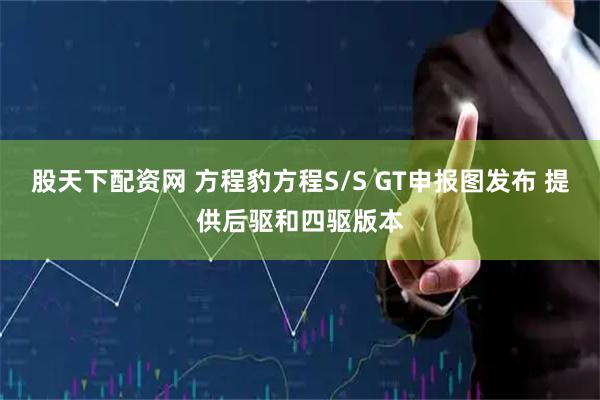 股天下配资网 方程豹方程S/S GT申报图发布 提供后驱和四驱版本