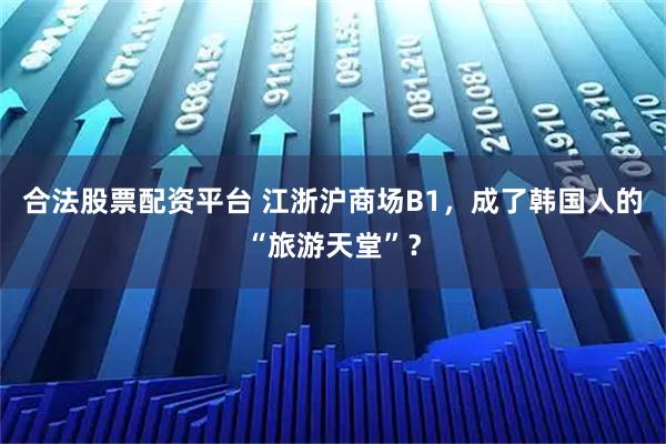 合法股票配资平台 江浙沪商场B1，成了韩国人的“旅游天堂”？