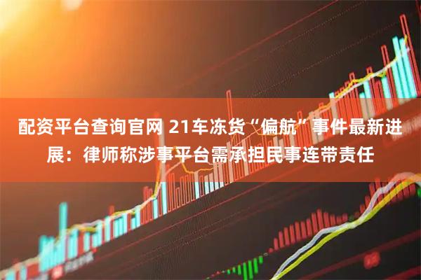配资平台查询官网 21车冻货“偏航”事件最新进展：律师称涉事平台需承担民事连带责任