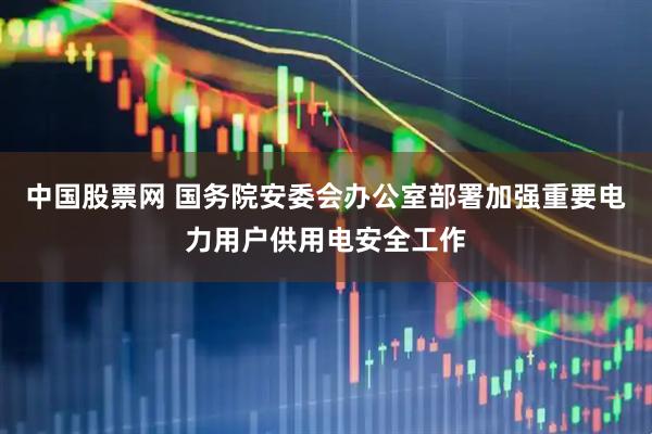 中国股票网 国务院安委会办公室部署加强重要电力用户供用电安全工作