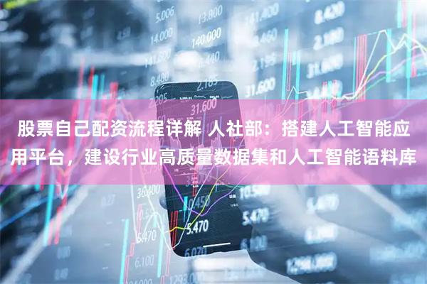 股票自己配资流程详解 人社部：搭建人工智能应用平台，建设行业高质量数据集和人工智能语料库