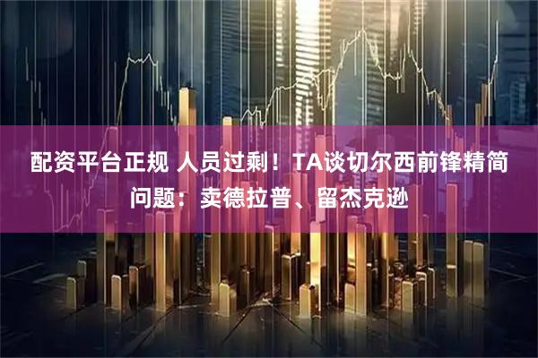 配资平台正规 人员过剩！TA谈切尔西前锋精简问题：卖德拉普、留杰克逊