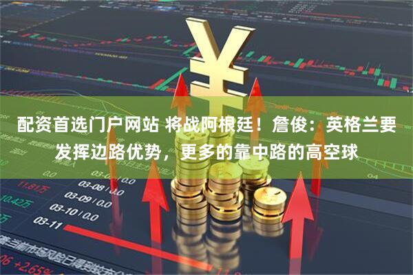 配资首选门户网站 将战阿根廷！詹俊：英格兰要发挥边路优势，更多的靠中路的高空球