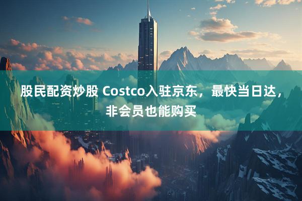股民配资炒股 Costco入驻京东，最快当日达，非会员也能购买