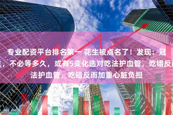 专业配资平台排名第一 花生被点名了！发现：冠心病病人吃花生，不必等多久，或有5变化选对吃法护血管，吃错反而加重心脏负担