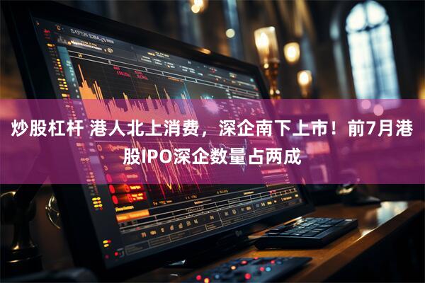 炒股杠杆 港人北上消费,深企南下上市!前7月港股IPO深企数量占两成